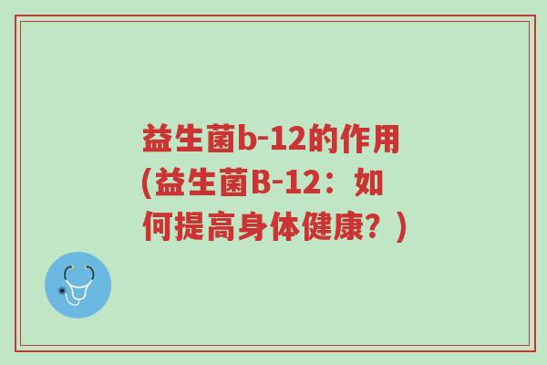 益生菌b-12的作用(益生菌B-12:如何提高身体健康?)-第1张图片-超越 益生菌b-12的作用(益生菌B-12:如何提高身体健康?)-第1张图片-超越