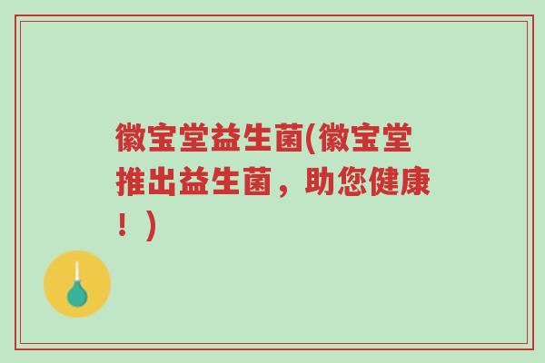 徽宝堂益生菌(徽宝堂推出益生菌,助您健康!)-第1张图片-超越 徽宝堂益生菌(徽宝堂推出益生菌,助您健康!)-第1张图片-超越