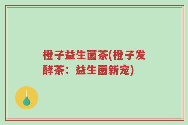 橙子益生菌茶(橙子发酵茶:益生菌新宠)-第1张图片-超越 橙子益生菌茶(橙子发酵茶:益生菌新宠)-第1张图片-超越