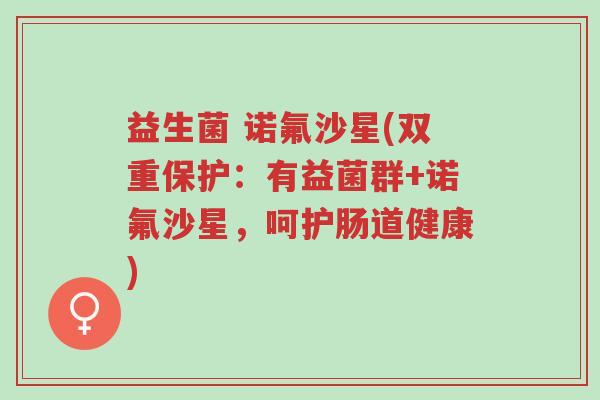 益生菌 诺氟沙星(双重保护:有益菌群+诺氟沙星,呵护肠道健康)-第1张图片-超越 益生菌 诺氟沙星(双重保护:有益菌群+诺氟沙星,呵护肠道健康)-第1张图片-超越