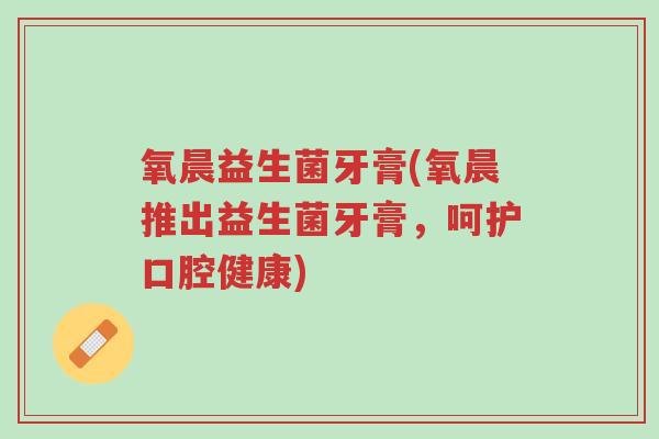 氧晨益生菌牙膏(氧晨推出益生菌牙膏,呵护口腔健康)-第1张图片-超越 氧晨益生菌牙膏(氧晨推出益生菌牙膏,呵护口腔健康)-第1张图片-超越