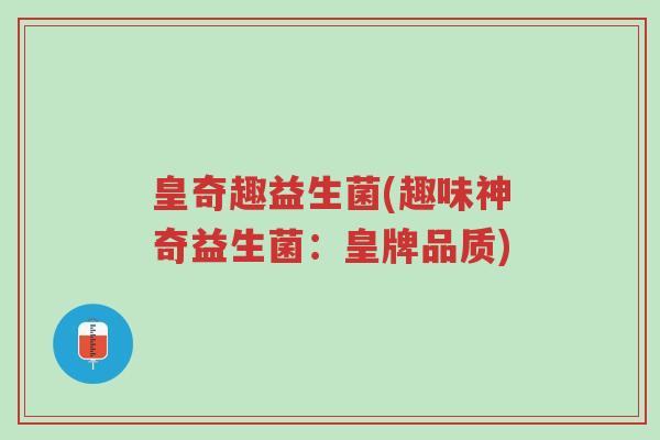 皇奇趣益生菌(趣味神奇益生菌：皇牌品质)-第1张图片-超越