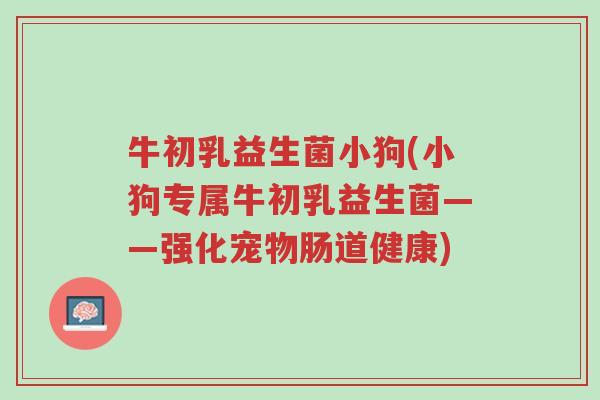 牛初乳益生菌小狗(小狗专属牛初乳益生菌——强化宠物肠道健康)-第1张图片-超越 牛初乳益生菌小狗(小狗专属牛初乳益生菌——强化宠物肠道健康)-第1张图片-超越