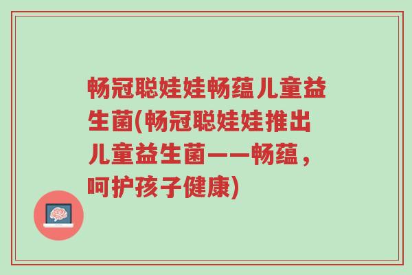 畅冠聪娃娃畅蕴儿童益生菌(畅冠聪娃娃推出儿童益生菌——畅蕴,呵护孩子健康)-第1张图片-超越 畅冠聪娃娃畅蕴儿童益生菌(畅冠聪娃娃推出儿童益生菌——畅蕴,呵护孩子健康)-第1张图片-超越