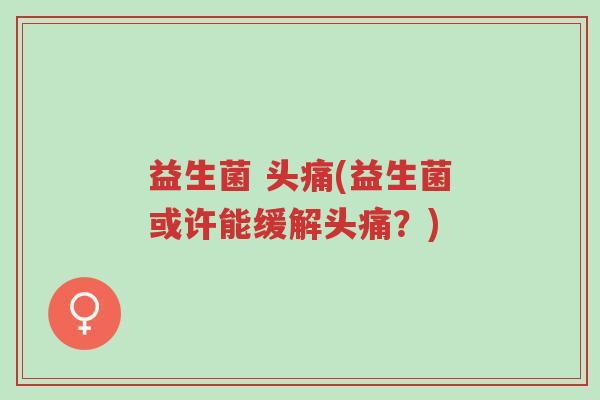 益生菌 头痛(益生菌或许能缓解头痛?)-第1张图片-超越 益生菌 头痛(益生菌或许能缓解头痛?)-第1张图片-超越