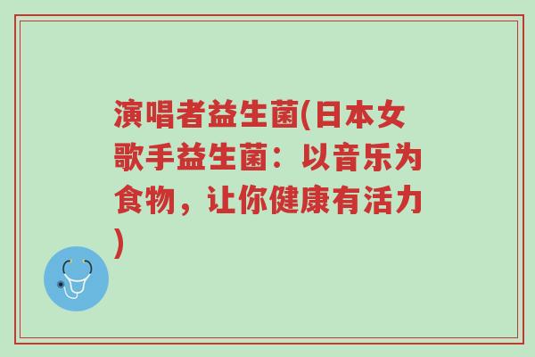 演唱者益生菌(日本女歌手益生菌:以音乐为食物,让你健康有活力)-第1张图片-超越 演唱者益生菌(日本女歌手益生菌:以音乐为食物,让你健康有活力)-第1张图片-超越