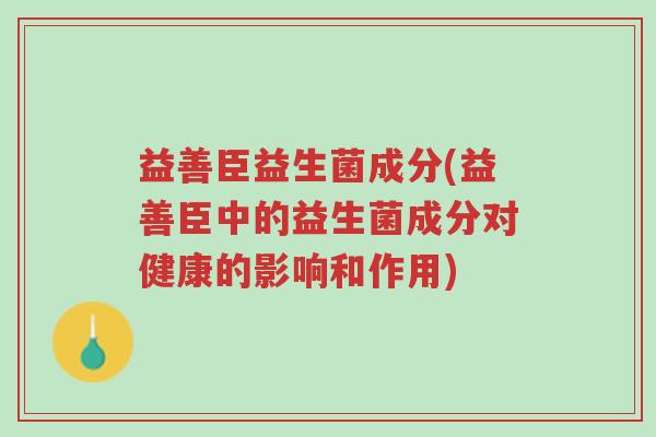 益善臣益生菌成分(益善臣中的益生菌成分对健康的影响和作用)-第1张图片-超越 益善臣益生菌成分(益善臣中的益生菌成分对健康的影响和作用)-第1张图片-超越