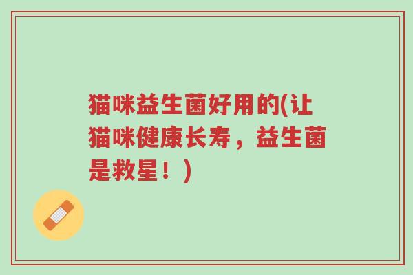 猫咪益生菌好用的(让猫咪健康长寿，益生菌是救星！)-第1张图片-超越