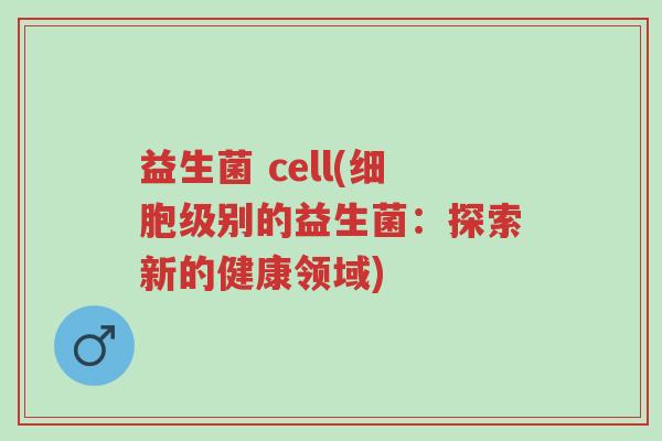 益生菌 cell(细胞级别的益生菌:探索新的健康领域)-第1张图片-超越 益生菌 cell(细胞级别的益生菌:探索新的健康领域)-第1张图片-超越