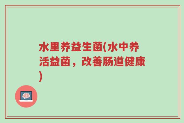 水里养益生菌(水中养活益菌,改善肠道健康)-第1张图片-超越 水里养益生菌(水中养活益菌,改善肠道健康)-第1张图片-超越