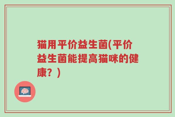 猫用平价益生菌(平价益生菌能提高猫咪的健康?)-第1张图片-超越 猫用平价益生菌(平价益生菌能提高猫咪的健康?)-第1张图片-超越