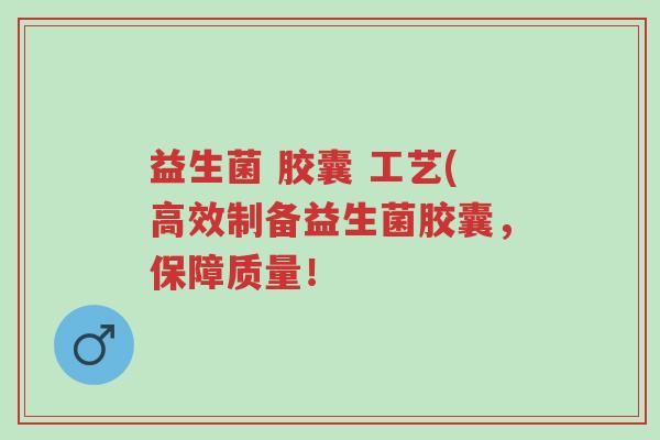 益生菌 胶囊 工艺(高效制备益生菌胶囊,保障质量!-第1张图片-超越 益生菌 胶囊 工艺(高效制备益生菌胶囊,保障质量!-第1张图片-超越