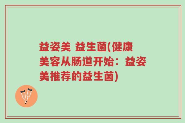 益姿美 益生菌(健康美容从肠道开始:益姿美推荐的益生菌)-第1张图片-超越 益姿美 益生菌(健康美容从肠道开始:益姿美推荐的益生菌)-第1张图片-超越