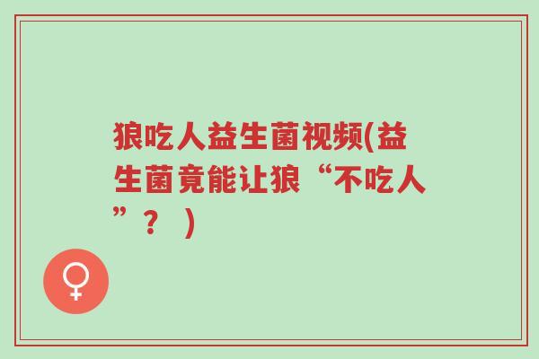 狼吃人益生菌视频(益生菌竟能让狼“不吃人”? )-第1张图片-超越 狼吃人益生菌视频(益生菌竟能让狼“不吃人”? )-第1张图片-超越