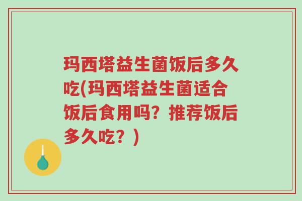 玛西塔益生菌饭后多久吃(玛西塔益生菌适合饭后食用吗?推荐饭后多久吃?)-第1张图片-超越 玛西塔益生菌饭后多久吃(玛西塔益生菌适合饭后食用吗?推荐饭后多久吃?)-第1张图片-超越
