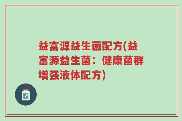 益富源益生菌配方(益富源益生菌:健康菌群增强液体配方)-第1张图片-超越 益富源益生菌配方(益富源益生菌:健康菌群增强液体配方)-第1张图片-超越