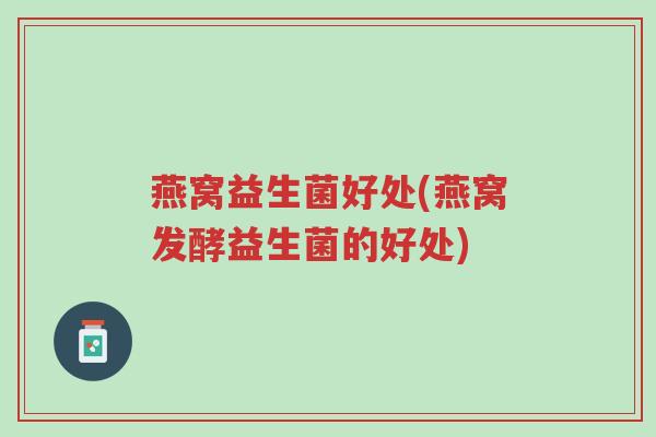 燕窝益生菌好处(燕窝发酵益生菌的好处)-第1张图片-超越