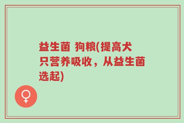 益生菌 狗粮(提高犬只营养吸收,从益生菌选起)-第1张图片-超越 益生菌 狗粮(提高犬只营养吸收,从益生菌选起)-第1张图片-超越