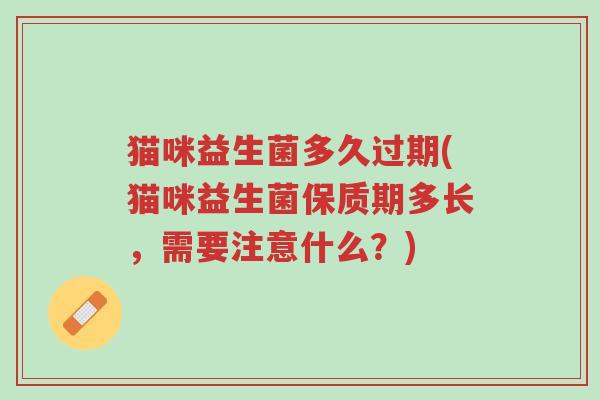 猫咪益生菌多久过期(猫咪益生菌保质期多长，需要注意什么？)-第1张图片-超越