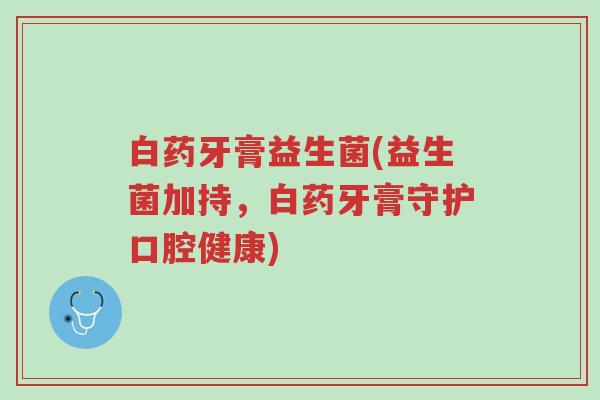 白药牙膏益生菌(益生菌加持,白药牙膏守护口腔健康)-第1张图片-超越 白药牙膏益生菌(益生菌加持,白药牙膏守护口腔健康)-第1张图片-超越