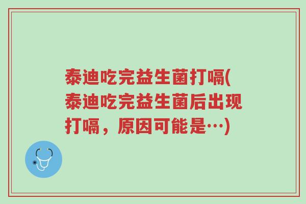 泰迪吃完益生菌打嗝(泰迪吃完益生菌后出现打嗝，原因可能是…)-第1张图片-超越