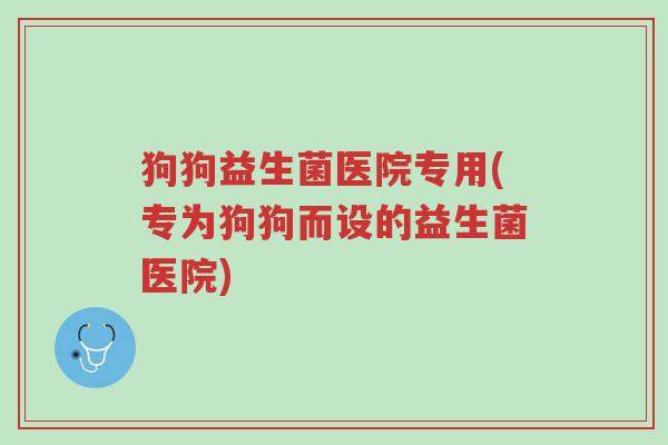 狗狗益生菌医院专用(专为狗狗而设的益生菌医院)-第1张图片-超越 狗狗益生菌医院专用(专为狗狗而设的益生菌医院)-第1张图片-超越