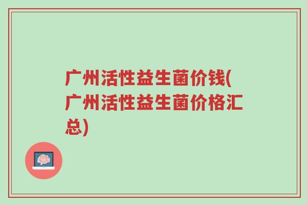 广州活性益生菌价钱(广州活性益生菌价格汇总)-第1张图片-超越