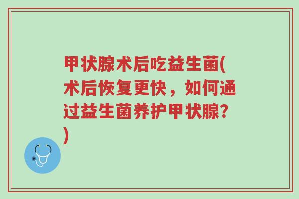 甲状腺术后吃益生菌(术后恢复更快，如何通过益生菌养护甲状腺？)-第1张图片-超越