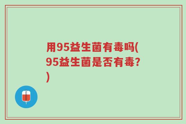 用95益生菌有毒吗(95益生菌是否有毒?)-第1张图片-超越 用95益生菌有毒吗(95益生菌是否有毒?)-第1张图片-超越