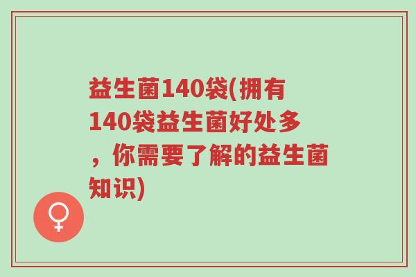 益生菌140袋(拥有140袋益生菌好处多，你需要了解的益生菌知识)-第1张图片-超越