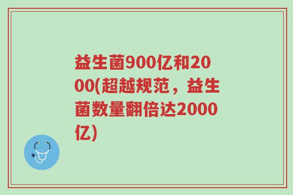 益生菌900亿和2000(超越规范,益生菌数量翻倍达2000亿)-第1张图片-超越 益生菌900亿和2000(超越规范,益生菌数量翻倍达2000亿)-第1张图片-超越