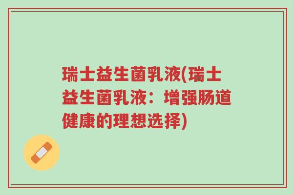 瑞士益生菌乳液(瑞士益生菌乳液：增强肠道健康的理想选择)-第1张图片-超越