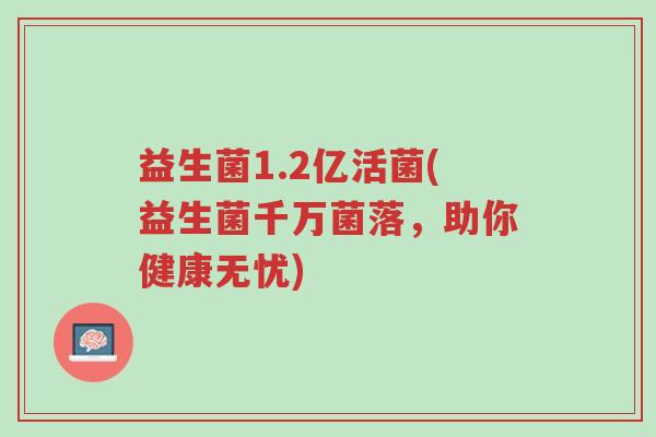益生菌1.2亿活菌(益生菌千万菌落，助你健康无忧)-第1张图片-超越