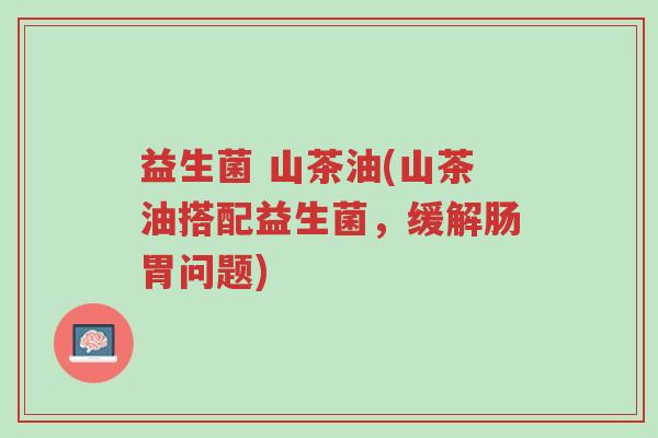 益生菌 山茶油(山茶油搭配益生菌,缓解肠胃问题)-第1张图片-超越 益生菌 山茶油(山茶油搭配益生菌,缓解肠胃问题)-第1张图片-超越