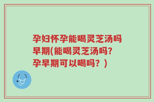 孕妇怀孕能喝灵芝汤吗早期(能喝灵芝汤吗?孕早期可以喝吗?)-第1张图片-超越 孕妇怀孕能喝灵芝汤吗早期(能喝灵芝汤吗?孕早期可以喝吗?)-第1张图片-超越