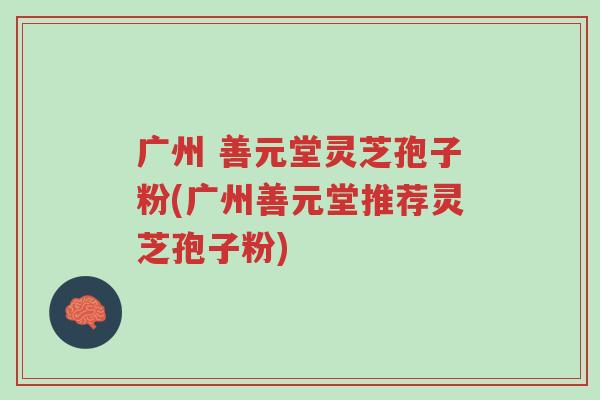 广州 善元堂灵芝孢子粉(广州善元堂推荐灵芝孢子粉)-第1张图片-超越 广州 善元堂灵芝孢子粉(广州善元堂推荐灵芝孢子粉)-第1张图片-超越