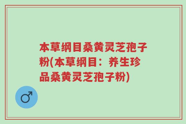 本草纲目桑黄灵芝孢子粉(本草纲目:养生珍品桑黄灵芝孢子粉)-第1张图片-超越 本草纲目桑黄灵芝孢子粉(本草纲目:养生珍品桑黄灵芝孢子粉)-第1张图片-超越