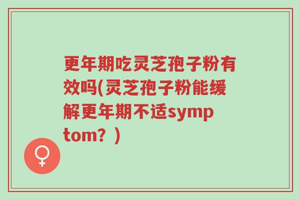 更年期吃灵芝孢子粉有效吗(灵芝孢子粉能缓解更年期不适symptom?)-第1张图片-超越 更年期吃灵芝孢子粉有效吗(灵芝孢子粉能缓解更年期不适symptom?)-第1张图片-超越