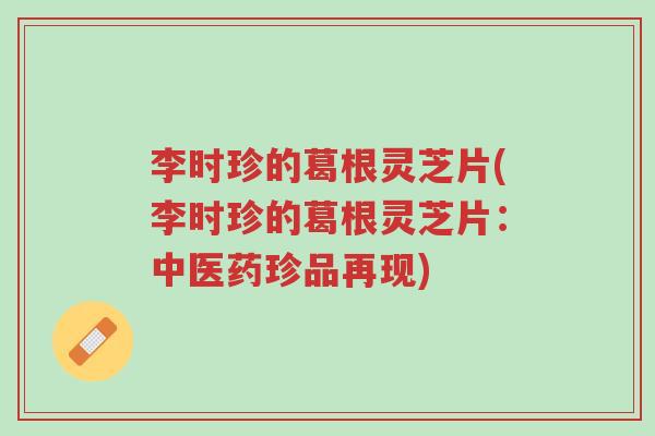 李时珍的葛根灵芝片(李时珍的葛根灵芝片:中医药珍品再现)-第1张图片-超越 李时珍的葛根灵芝片(李时珍的葛根灵芝片:中医药珍品再现)-第1张图片-超越