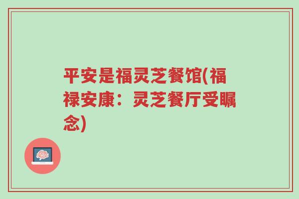 平安是福灵芝餐馆(福禄安康:灵芝餐厅受瞩念)-第1张图片-超越 平安是福灵芝餐馆(福禄安康:灵芝餐厅受瞩念)-第1张图片-超越
