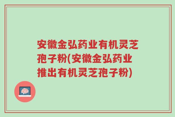 安徽金弘药业有机灵芝孢子粉(安徽金弘药业推出有机灵芝孢子粉)-第1张图片-超越