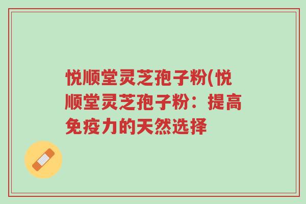 悦顺堂灵芝孢子粉(悦顺堂灵芝孢子粉:提高免疫力的天然选择-第1张图片-超越 悦顺堂灵芝孢子粉(悦顺堂灵芝孢子粉:提高免疫力的天然选择-第1张图片-超越
