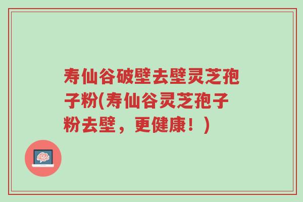寿仙谷破壁去壁灵芝孢子粉(寿仙谷灵芝孢子粉去壁,更健康!)-第1张图片-超越 寿仙谷破壁去壁灵芝孢子粉(寿仙谷灵芝孢子粉去壁,更健康!)-第1张图片-超越