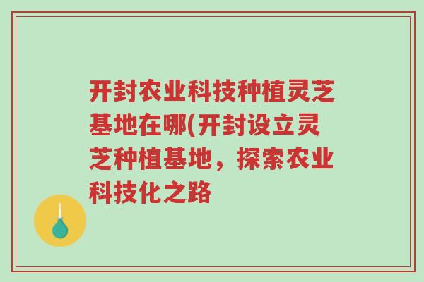 开封农业科技种植灵芝基地在哪(开封设立灵芝种植基地,探索农业科技化之路-第1张图片-超越 开封农业科技种植灵芝基地在哪(开封设立灵芝种植基地,探索农业科技化之路-第1张图片-超越
