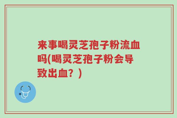来事喝灵芝孢子粉流血吗(喝灵芝孢子粉会导致出血?)-第1张图片-超越 来事喝灵芝孢子粉流血吗(喝灵芝孢子粉会导致出血?)-第1张图片-超越