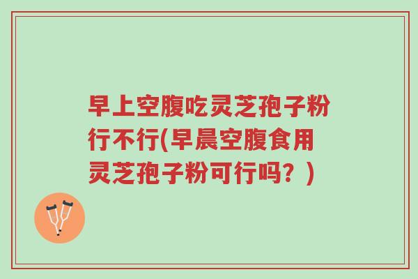 早上空腹吃灵芝孢子粉行不行(早晨空腹食用灵芝孢子粉可行吗？)-第1张图片-超越
