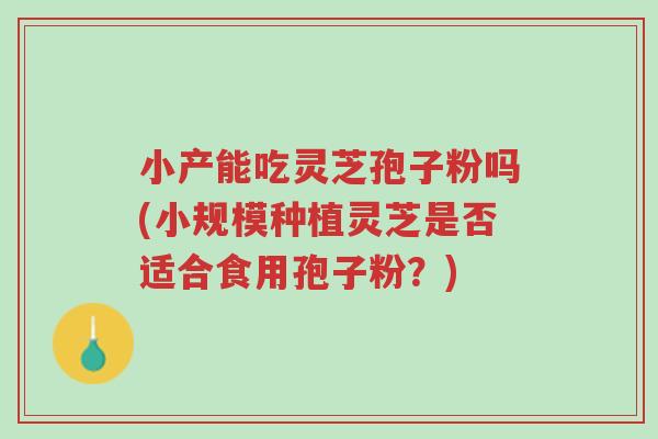小产能吃灵芝孢子粉吗(小规模种植灵芝是否适合食用孢子粉?)-第1张图片-超越 小产能吃灵芝孢子粉吗(小规模种植灵芝是否适合食用孢子粉?)-第1张图片-超越