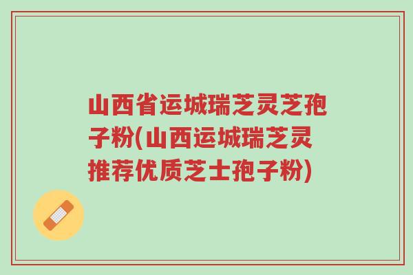 山西省运城瑞芝灵芝孢子粉(山西运城瑞芝灵推荐优质芝士孢子粉)-第1张图片-超越 山西省运城瑞芝灵芝孢子粉(山西运城瑞芝灵推荐优质芝士孢子粉)-第1张图片-超越