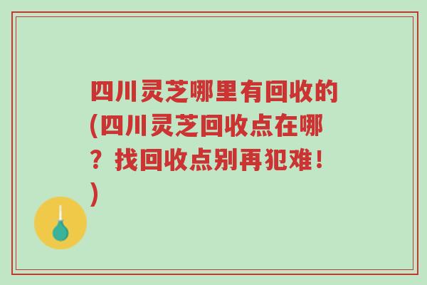 四川灵芝哪里有回收的(四川灵芝回收点在哪?找回收点别再犯难!)-第1张图片-超越 四川灵芝哪里有回收的(四川灵芝回收点在哪?找回收点别再犯难!)-第1张图片-超越