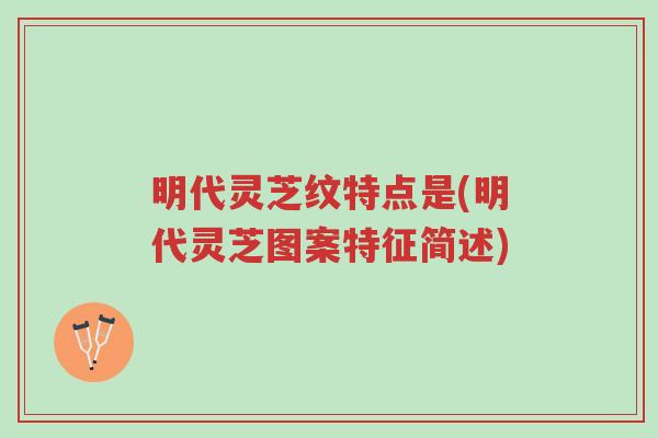 明代灵芝纹特点是(明代灵芝图案特征简述)-第1张图片-超越 明代灵芝纹特点是(明代灵芝图案特征简述)-第1张图片-超越